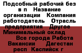 Подсобный рабочий-без в/п › Название организации ­ Компания-работодатель › Отрасль предприятия ­ Другое › Минимальный оклад ­ 16 000 - Все города Работа » Вакансии   . Дагестан респ.,Каспийск г.